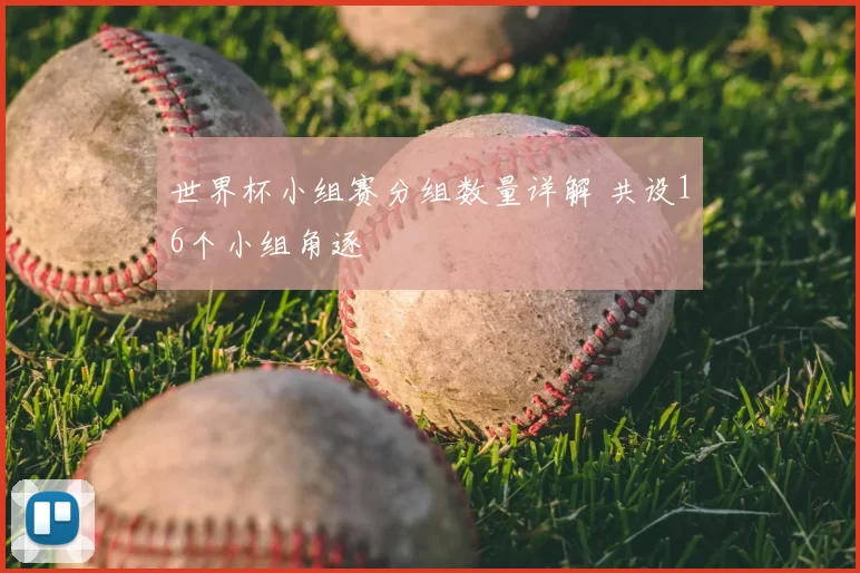 世界杯小组赛分组数量详解 共设16个小组角逐