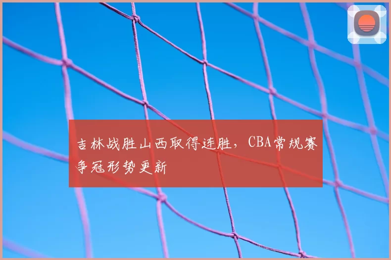 吉林战胜山西取得连胜，CBA常规赛争冠形势更新