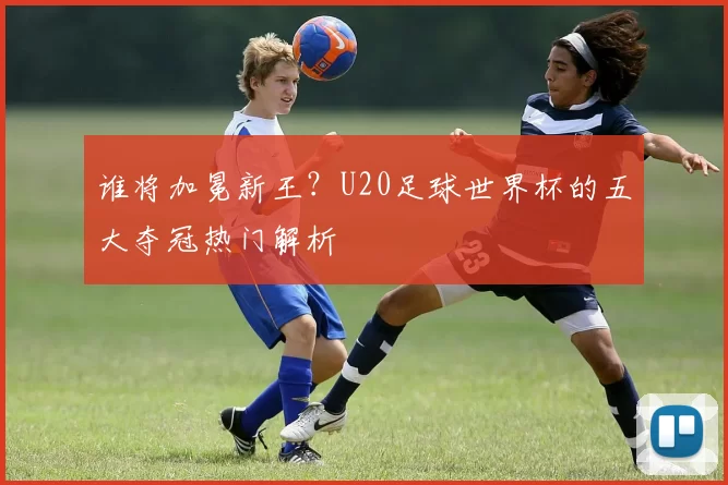 谁将加冕新王？U20足球世界杯的五大夺冠热门解析