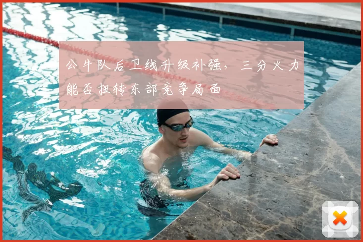 公牛队后卫线升级补强，三分火力能否扭转东部竞争局面