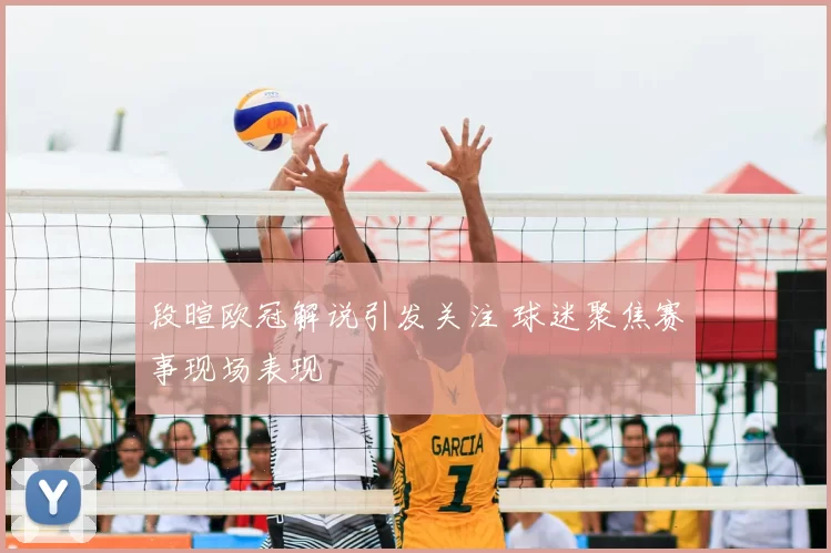 段暄欧冠解说引发关注 球迷聚焦赛事现场表现