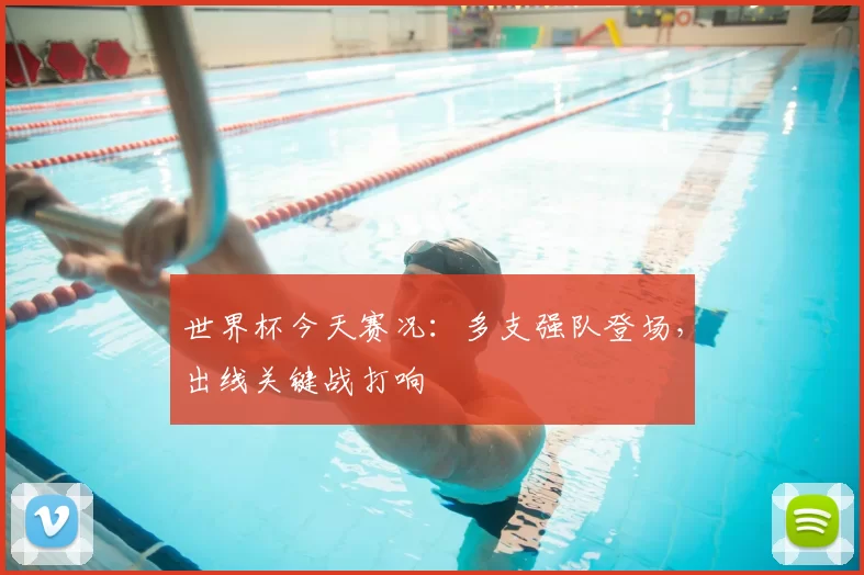 世界杯今天赛况：多支强队登场，出线关键战打响