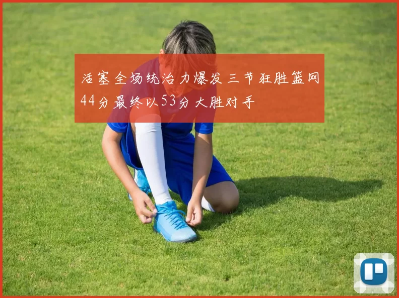 活塞全场统治力爆发三节狂胜篮网44分最终以53分大胜对手