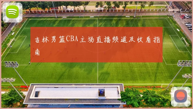 吉林男篮CBA主场直播频道及收看指南