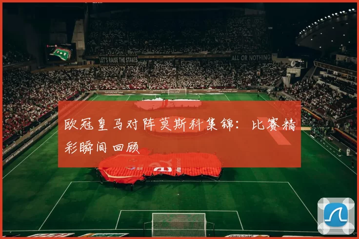 欧冠皇马对阵莫斯科集锦:比赛精彩瞬间回顾