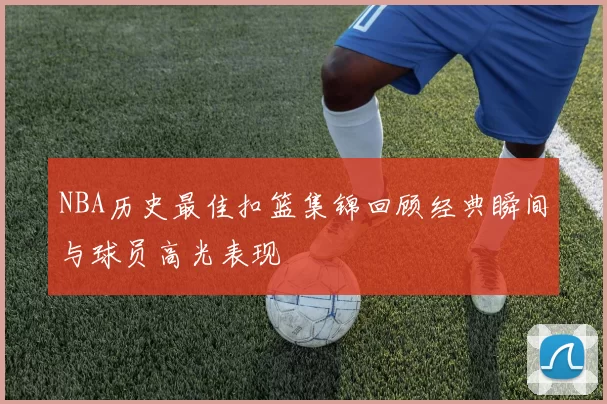 NBA历史最佳扣篮集锦回顾经典瞬间与球员高光表现