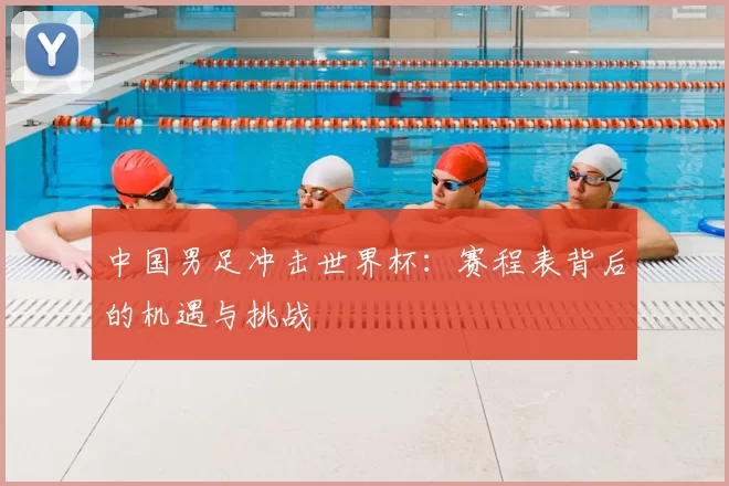 中国男足冲击世界杯:赛程表背后的机遇与挑战