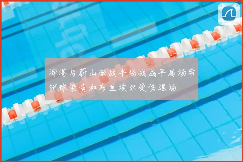 海港与蔚山激战半场战成平局杨希铲球染黄加布里埃尔受伤退场