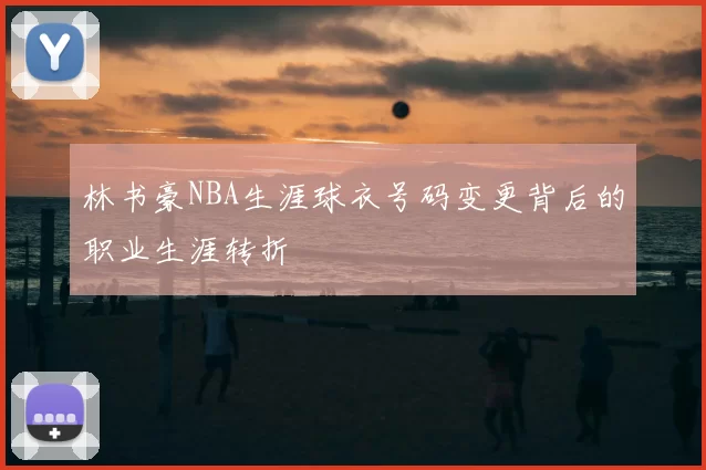 林书豪NBA生涯球衣号码变更背后的职业生涯转折