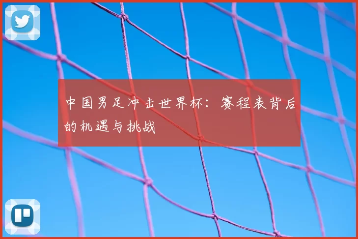 中国男足冲击世界杯：赛程表背后的机遇与挑战