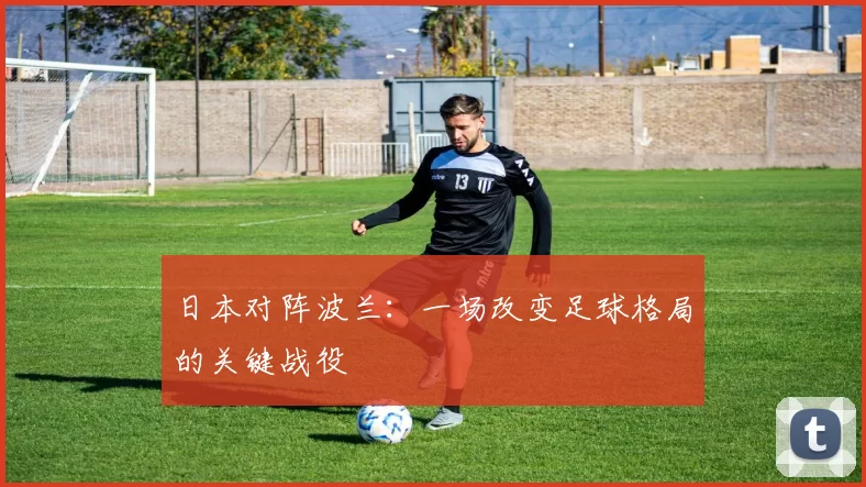 日本对阵波兰：一场改变足球格局的关键战役