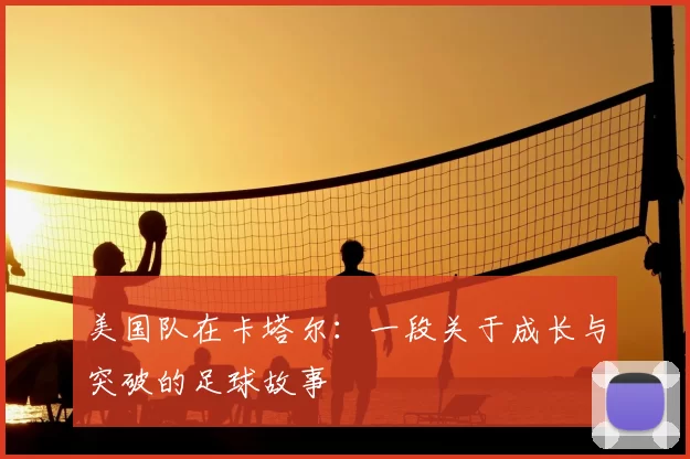 美国队在卡塔尔：一段关于成长与突破的足球故事