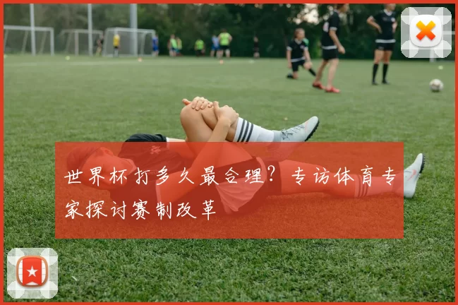 世界杯打多久最合理?专访体育专家探讨赛制改革