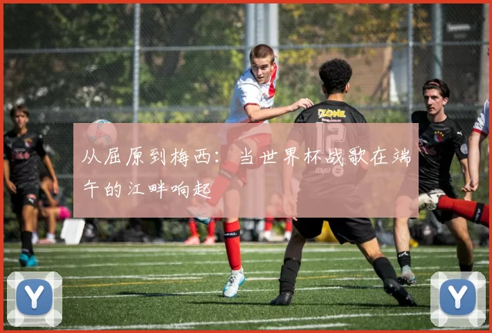 从屈原到梅西：当世界杯战歌在端午的江畔响起