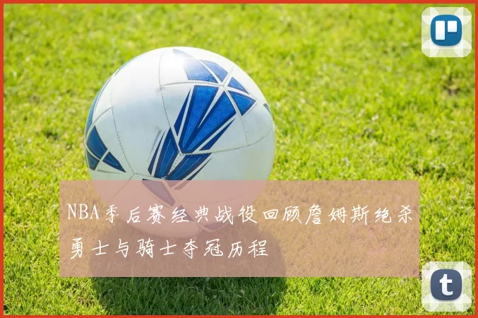 NBA季后赛经典战役回顾詹姆斯绝杀勇士与骑士夺冠历程