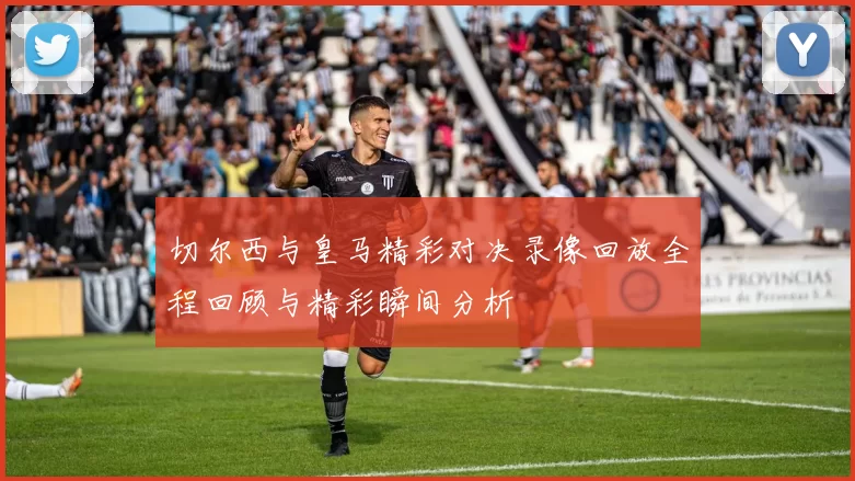 切尔西与皇马精彩对决录像回放全程回顾与精彩瞬间分析