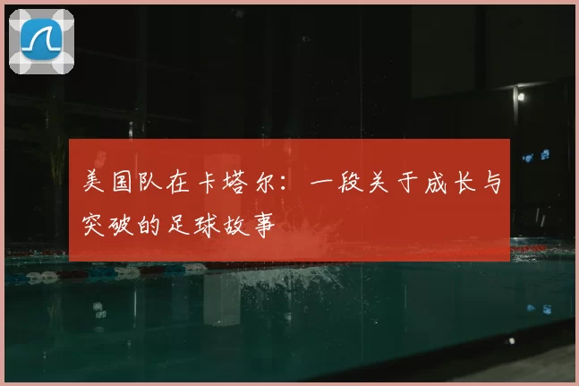 美国队在卡塔尔:一段关于成长与突破的足球故事