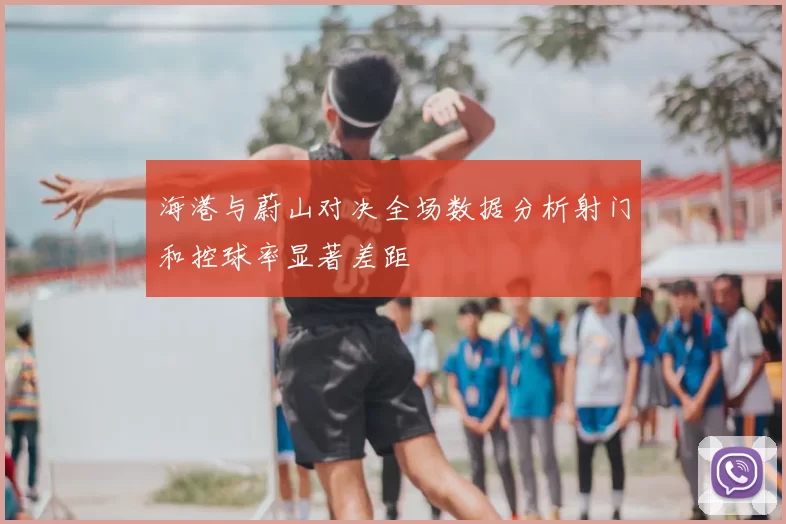 海港与蔚山对决全场数据分析射门和控球率显著差距