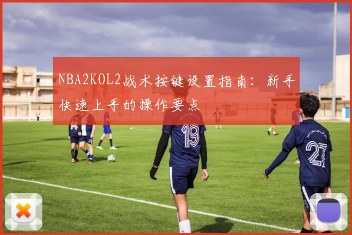 NBA2KOL2战术按键设置指南：新手快速上手的操作要点