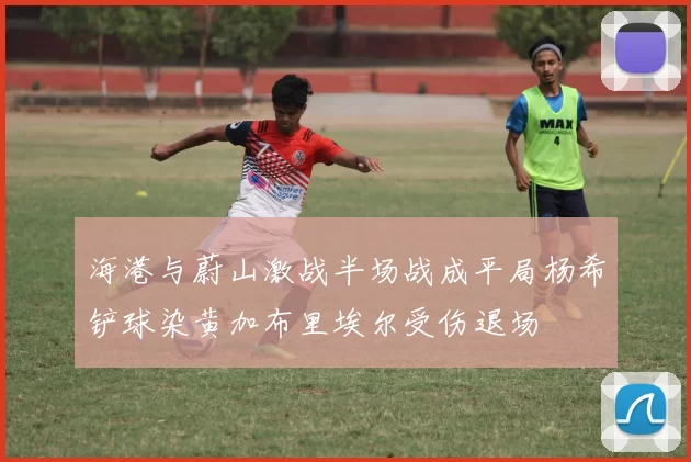 海港与蔚山激战半场战成平局杨希铲球染黄加布里埃尔受伤退场