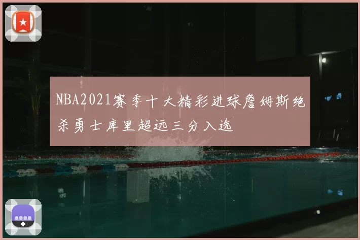 NBA2021赛季十大精彩进球詹姆斯绝杀勇士库里超远三分入选