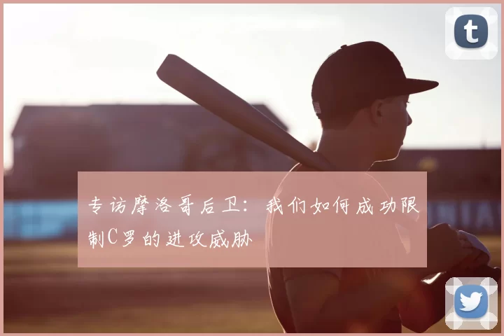 专访摩洛哥后卫:我们如何成功限制C罗的进攻威胁