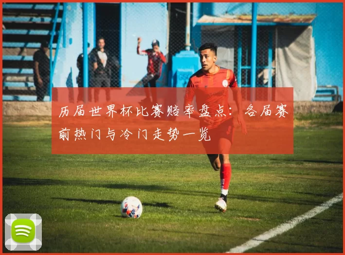 历届世界杯比赛赔率盘点：各届赛前热门与冷门走势一览
