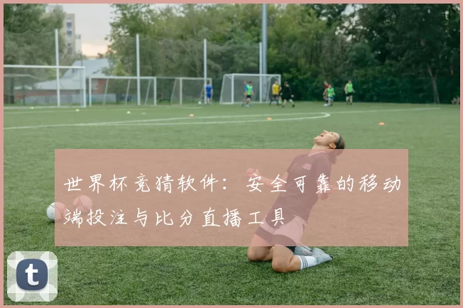 世界杯竞猜软件：安全可靠的移动端投注与比分直播工具