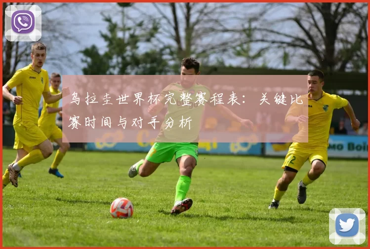 乌拉圭世界杯完整赛程表：关键比赛时间与对手分析