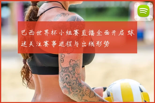 巴西世界杯小组赛直播全面开启 球迷关注赛事进程与出线形势