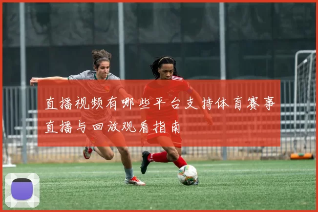 直播视频有哪些平台支持体育赛事直播与回放观看指南