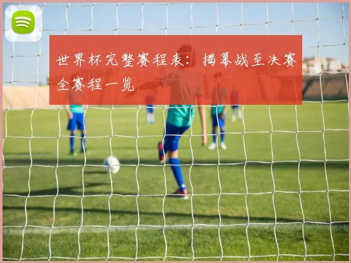 世界杯完整赛程表:揭幕战至决赛全赛程一览