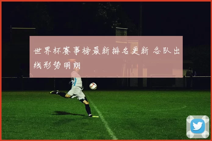 世界杯赛事榜最新排名更新 各队出线形势明朗