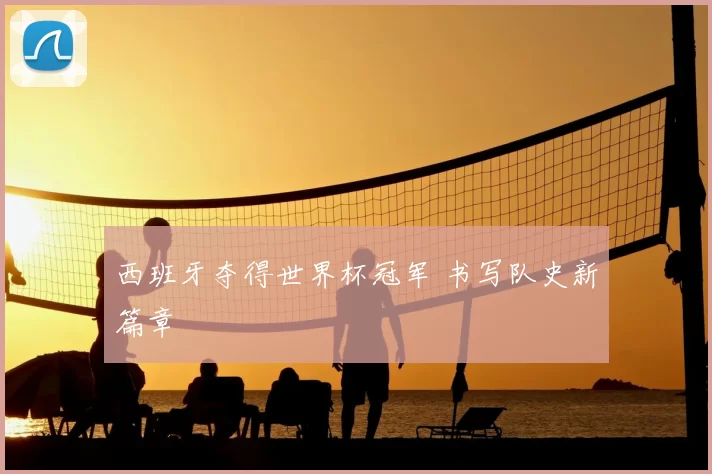 西班牙夺得世界杯冠军 书写队史新篇章
