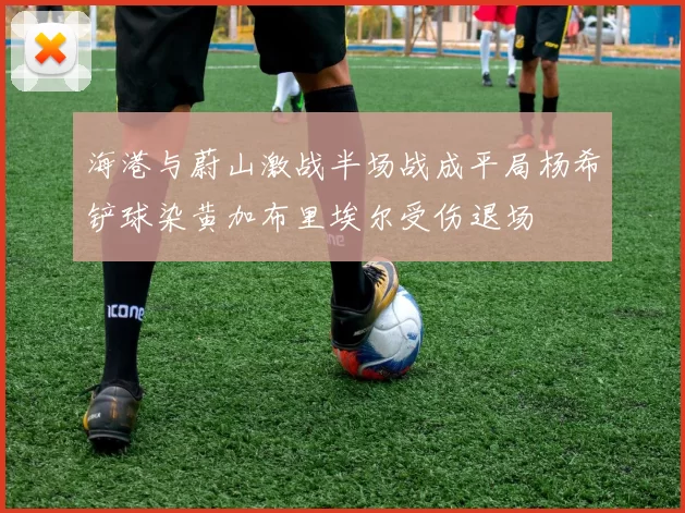 海港与蔚山激战半场战成平局杨希铲球染黄加布里埃尔受伤退场
