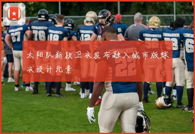 太阳队新款卫衣发布融入城市版球衣设计元素