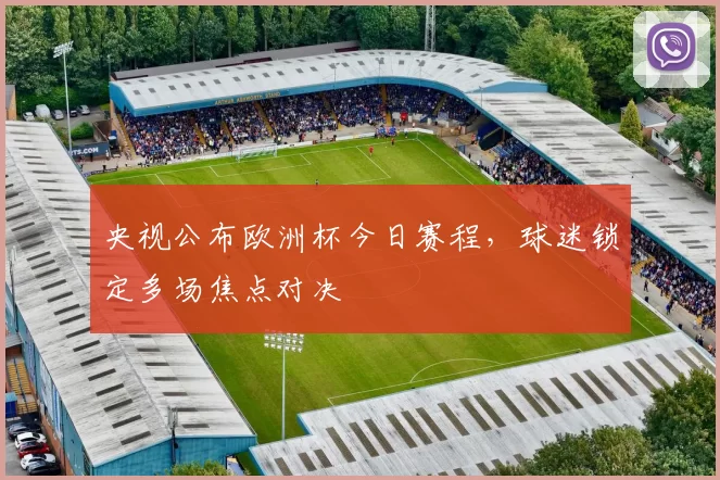 央视公布欧洲杯今日赛程，球迷锁定多场焦点对决