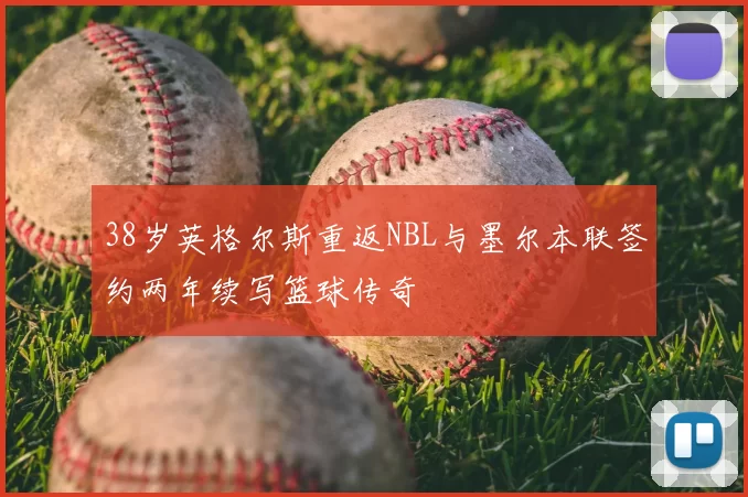 38岁英格尔斯重返NBL与墨尔本联签约两年续写篮球传奇