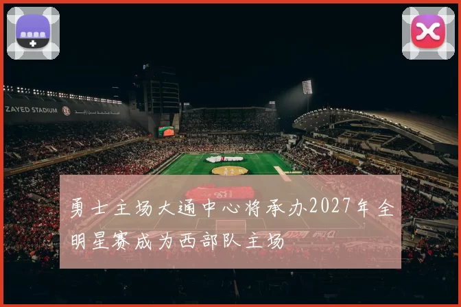 勇士主场大通中心将承办2027年全明星赛成为西部队主场