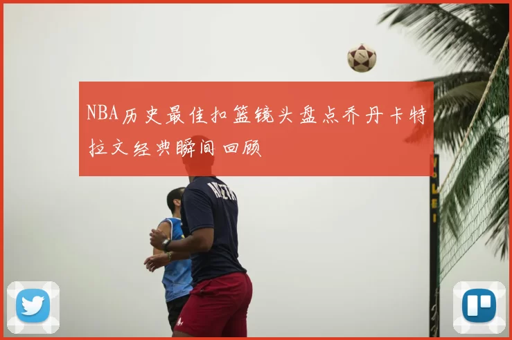 NBA历史最佳扣篮镜头盘点乔丹卡特拉文经典瞬间回顾