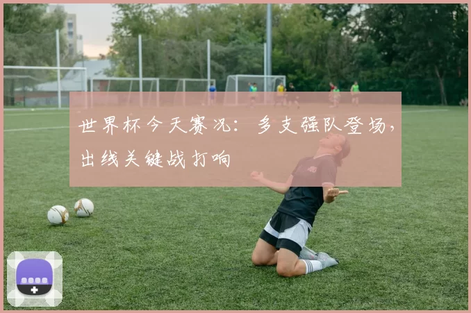 世界杯今天赛况:多支强队登场,出线关键战打响