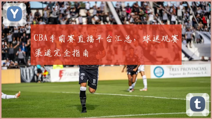 CBA季前赛直播平台汇总，球迷观赛渠道完全指南
