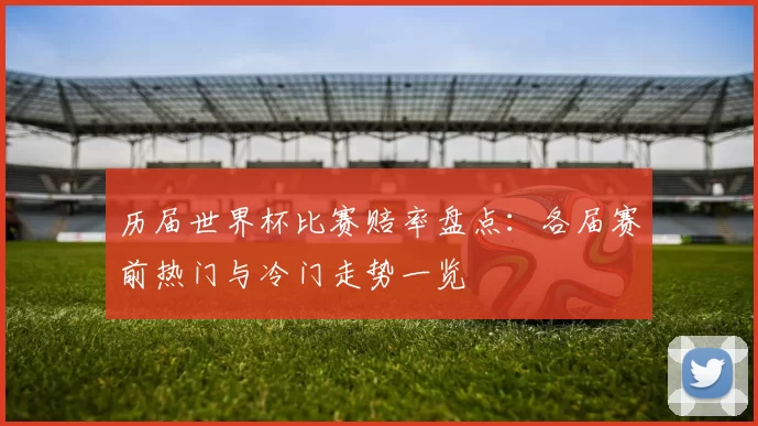 历届世界杯比赛赔率盘点:各届赛前热门与冷门走势一览