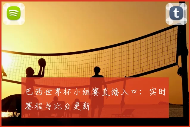 巴西世界杯小组赛直播入口:实时赛程与比分更新