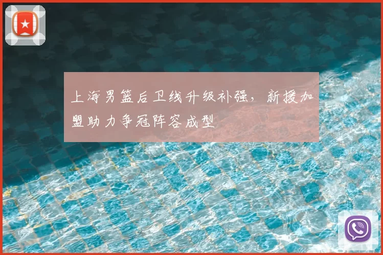 上海男篮后卫线升级补强,新援加盟助力争冠阵容成型