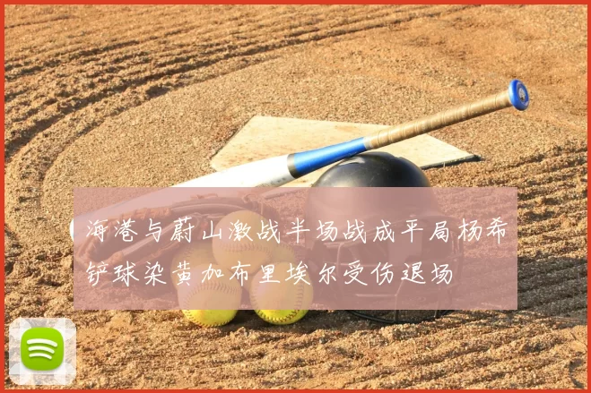 海港与蔚山激战半场战成平局杨希铲球染黄加布里埃尔受伤退场