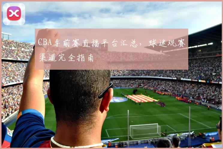 CBA季前赛直播平台汇总,球迷观赛渠道完全指南
