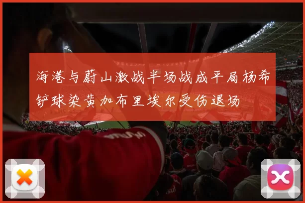 海港与蔚山激战半场战成平局杨希铲球染黄加布里埃尔受伤退场