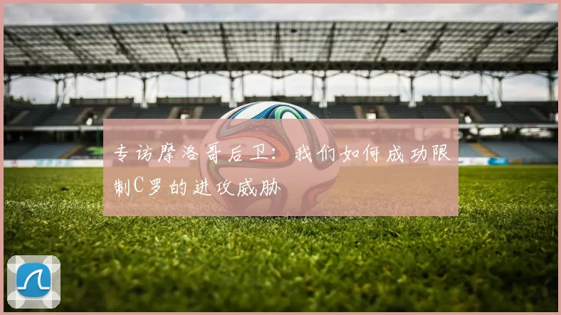 专访摩洛哥后卫:我们如何成功限制C罗的进攻威胁