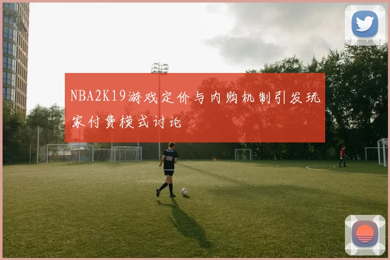 NBA2K19游戏定价与内购机制引发玩家付费模式讨论